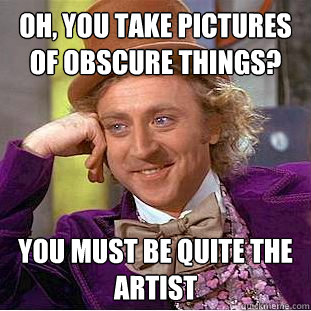Oh, You take Pictures of obscure things? You must be quite the artist  Condescending Wonka