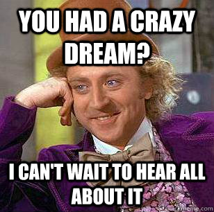 You had a crazy dream? I can't wait to hear all about it  Condescending Wonka