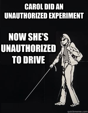 Carol did an unauthorized experiment now she's unauthorized to drive  cant see carol