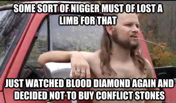 Some sort of nigger must of lost a limb for that just watched blood diamond again and decided not to buy conflict stones  Almost Politically Correct Redneck