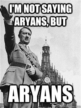 i'm not saying Aryans, but Aryans  Hitler
