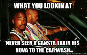 What you lookin at Never seen a gansta takin his Nova to the car wash  