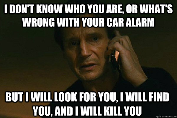 I don't know who you are, or what's wrong with your car alarm But I will look for you, I will find you, and i will kill you  