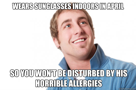 wears sunglasses indoors in april so you won't be disturbed by his horrible allergies  Misunderstood Douchebag