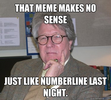 that meme makes no sense just like numberline last night. - that meme makes no sense just like numberline last night.  Humanities Professor