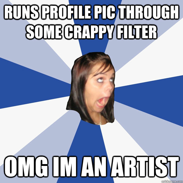 RUNS PROFILE PIC THROUGH SOME CRAPPY FILTER OMG IM AN ARTIST  Annoying Facebook Girl