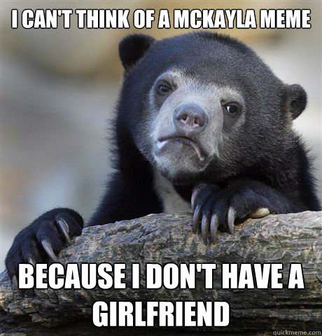 I can't think of a mckayla meme Because I don't have a girlfriend  Confession Bear