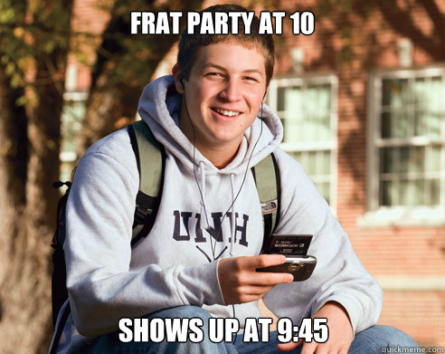 Frat party at 10 shows up at 9:45  College Freshman