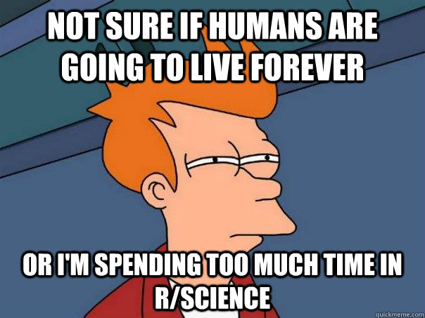 Not sure if humans are going to live forever Or i'm spending too much time in r/science - Not sure if humans are going to live forever Or i'm spending too much time in r/science  Futurama Fry