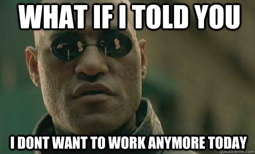 What if i told you I dont want to work anymore today - What if i told you I dont want to work anymore today  Morpheus - Best Meme
