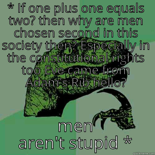 * IF ONE PLUS ONE EQUALS TWO? THEN WHY ARE MEN CHOSEN SECOND IN THIS SOCIETY THEN? ESPECIALLY IN THE CONSTITUTIONAL RIGHTS TOO EVE CAME FROM ADAM'S RIB HELLO? MEN AREN'T STUPID * Philosoraptor