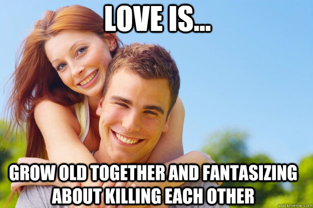 Love is... grow old together and fantasizing about killing each other - Love is... grow old together and fantasizing about killing each other  What love is all about