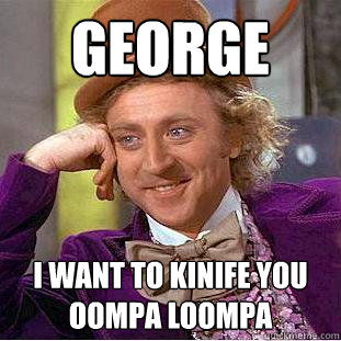 George i want to kinife you oompa loompa  Creepy Wonka