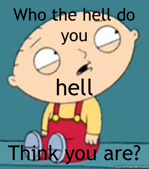 Who the hell do you Think you are? hell  Are you retarded stewie