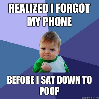 Realized I forgot my phone Before I sat down to poop - Realized I forgot my phone Before I sat down to poop  Success Kid