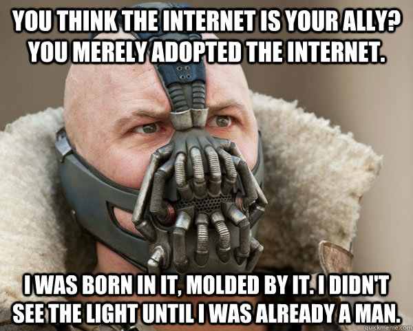 You think the internet is your ally? You merely adopted the internet. I was born in it, molded by it. I didn't see the light until I was already a man. - You think the internet is your ally? You merely adopted the internet. I was born in it, molded by it. I didn't see the light until I was already a man.  Bane Connery