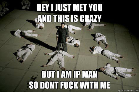 Hey i just met you
and this is crazy but i am Ip man
so dont fuck with me  