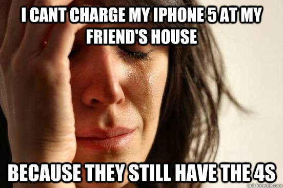 I cant charge my iPhone 5 at my friend's house Because they still have the 4s  First World Problems