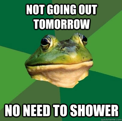Not going out tomorrow No need to shower  Foul Bachelor Frog