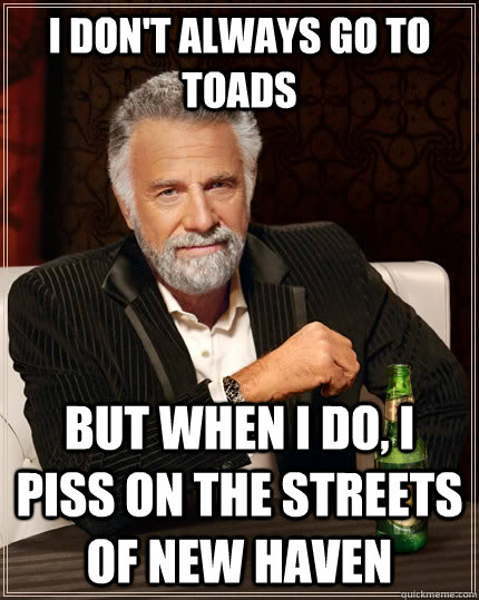 I don't always go to toads but when I do, I piss on the streets of new haven  The Most Interesting Man In The World