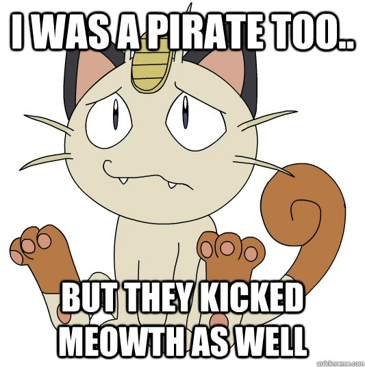 I was a pirate too.. But they kicked Meowth as well  Pirate Meowth