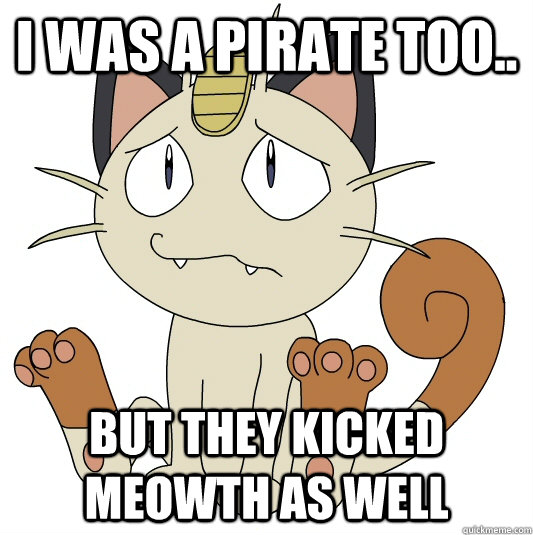 I was a pirate too.. But they kicked Meowth as well  Pirate Meowth