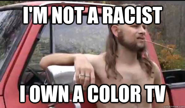 i'm not a racist i own a color tv  Almost Politically Correct Redneck