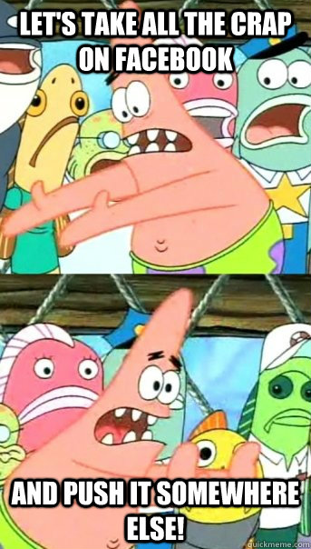 Let's take all the crap on Facebook and push it somewhere else!  Push it somewhere else Patrick