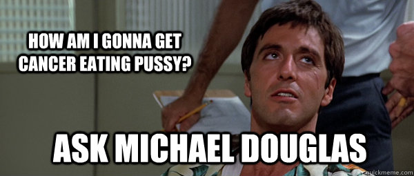 How am I gonna get cancer eating pussy? ask michael douglas - How am I gonna get cancer eating pussy? ask michael douglas  Misc