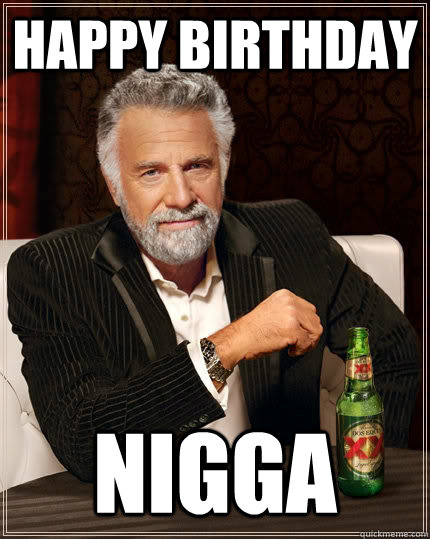 Happy Birthday NIGGA - Happy Birthday NIGGA  The Most Interesting Man In The World