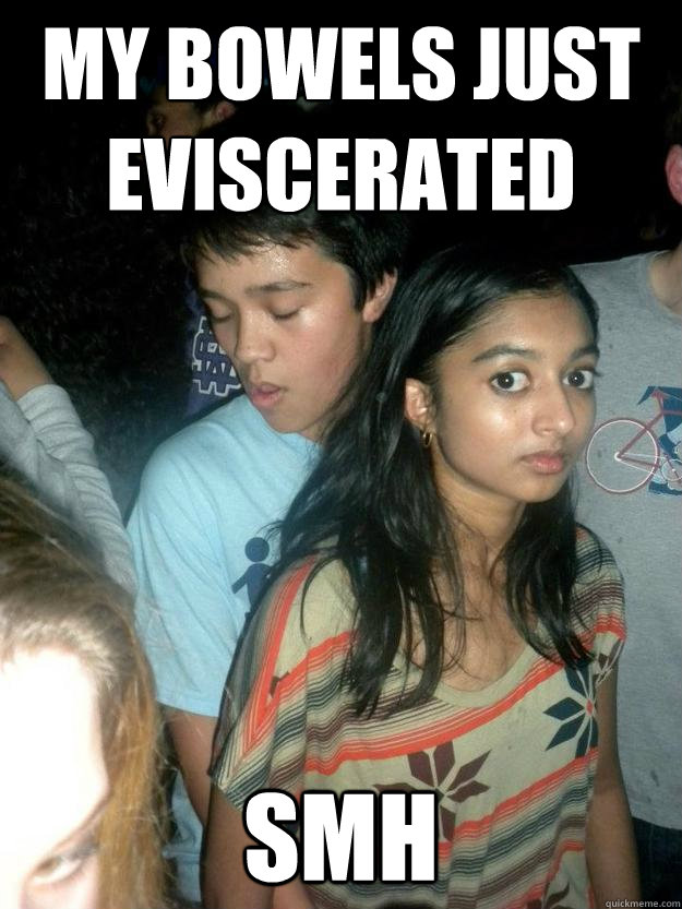 my bowels just eviscerated  smh  