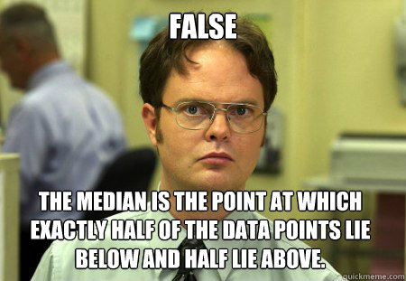 False The median is the point at which exactly half of the data points lie below and half lie above.  Dwight