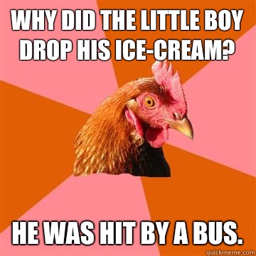 Why did the little boy drop his ice-cream? He was hit by a bus. - Why did the little boy drop his ice-cream? He was hit by a bus.  Anti-Joke Chicken