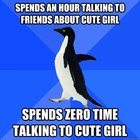 Spends an hour talking to friends about cute girl Spends zero time talking to cute girl  Socially Awkward Penguin