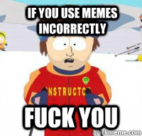 If you use memes incorrectly fuck you  Aspen Ski Instructor