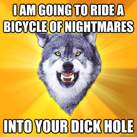 I AM GOING TO RIDE A BICYCLE OF NIGHTMARES INTO YOUR DICK HOLE  Courage Wolf