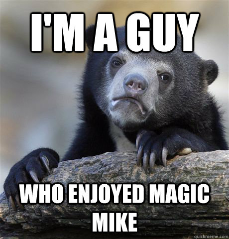 I'm a guy  who enjoyed magic mike  Confession Bear