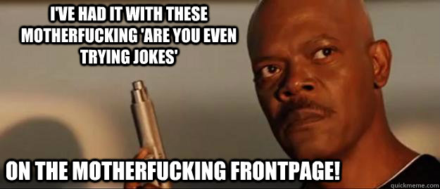 I've had it with these motherfucking 'are you even trying jokes' on the motherfucking frontpage!  Snakes on a Plane Sammy Jackson