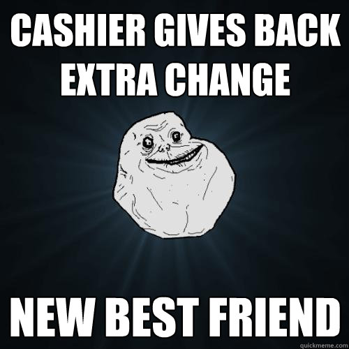 Cashier gives back extra change new best friend  Forever Alone