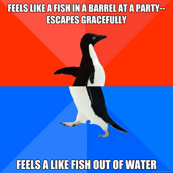 Feels like a fish in a barrel at a party--escapes gracefully Feels a like fish out of water  Socially Awesome Awkward Penguin