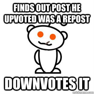 finds out post he upvoted was a repost downvotes it  Good Guy Redditor