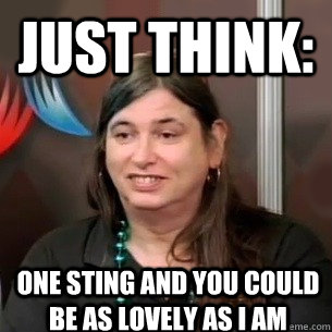 Just think:  one sting and you could be as lovely as I am  - Just think:  one sting and you could be as lovely as I am   Beesting Brain