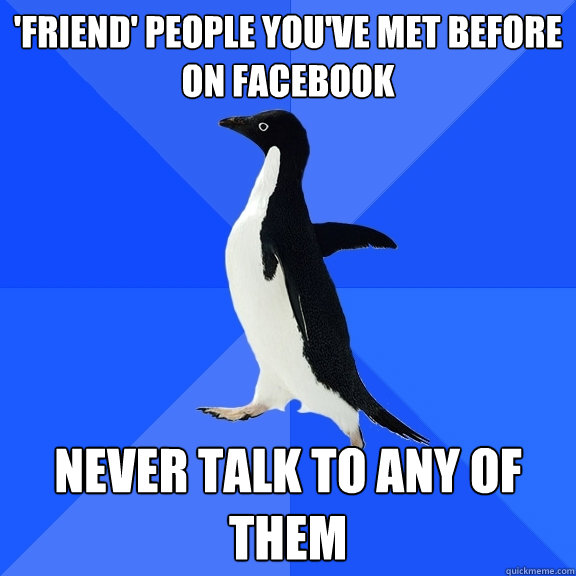 'Friend' people you've met before on Facebook Never talk to any of them  Socially Awkward Penguin