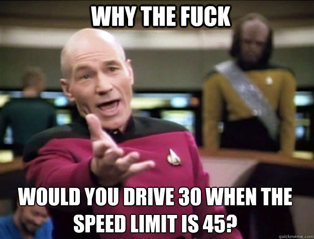 WHY THE FUCK would you drive 30 when the speed limit is 45?  Piccard 2