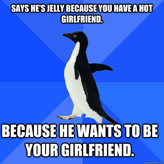 Says he's jelly because you have a hot girlfriend. Because he wants to be your girlfriend.    Socially Awkward Penguin