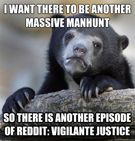 I WANT THERE TO BE ANOTHER MASSIVE MANHUNT SO THERE IS ANOTHER EPISODE OF REDDIT: VIGILANTE JUSTICE  Confession Bear
