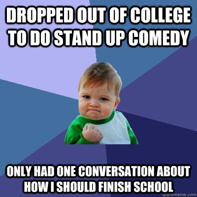 Dropped out of college to do stand up comedy only had one conversation about how i should finish school  Success Kid