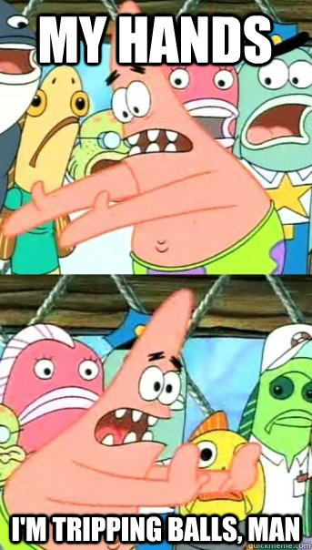My hands i'm tripping balls, man  Push it somewhere else Patrick