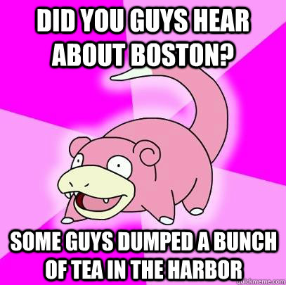 Did you guys hear about Boston? Some guys dumped a bunch of tea in the harbor  Slowpoke