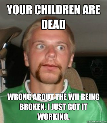 Your children are dead wrong about the wii being broken. I just got it working. - Your children are dead wrong about the wii being broken. I just got it working.  Gonna get raped